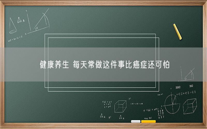 健康养生 每天常做这件事比癌症还可怕