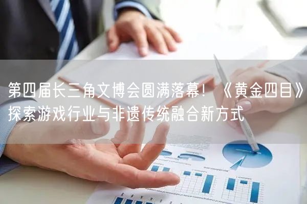 第四届长三角文博会圆满落幕！《黄金四目》探索游戏行业与非遗传统融合新方式
