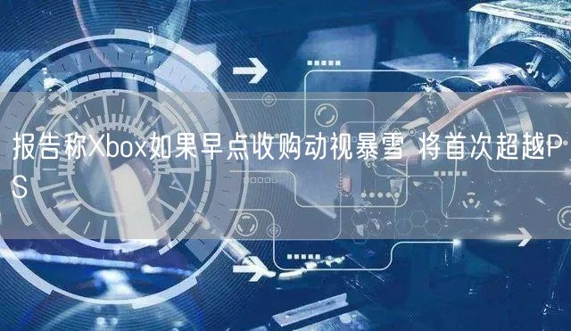 报告称Xbox如果早点收购动视暴雪 将首次超越PS
