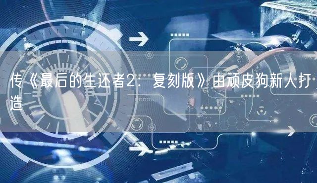 传《最后的生还者2：复刻版》由顽皮狗新人打造