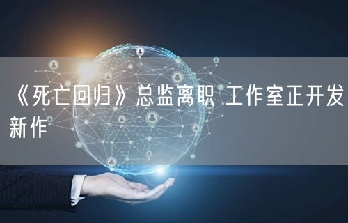《死亡回归》总监离职 工作室正开发新作