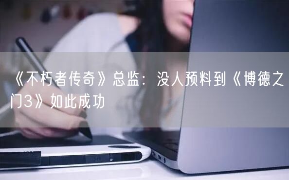《不朽者传奇》总监：没人预料到《博德之门3》如此成功