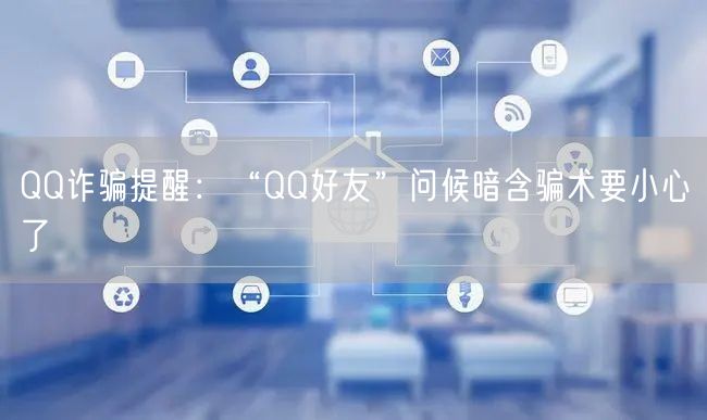 QQ诈骗提醒：“QQ好友”问候暗含骗术要小心了