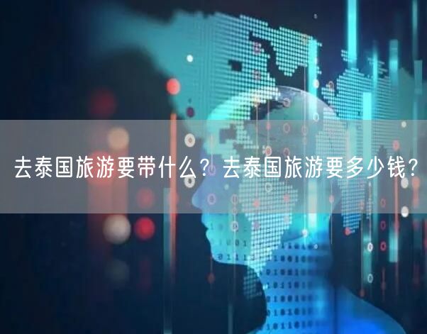 去泰国旅游要带什么？去泰国旅游要多少钱？