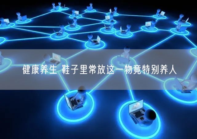 健康养生 鞋子里常放这一物竟特别养人