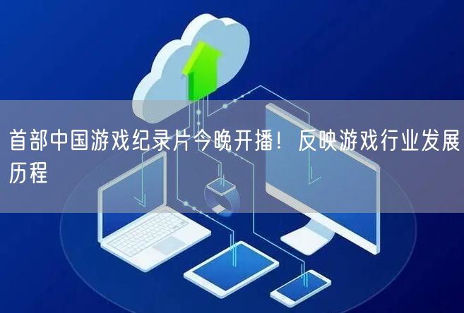 首部中国游戏纪录片今晚开播！反映游戏行业发展历程