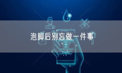 泡脚后别忘做一件事