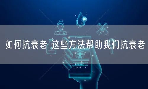 如何抗衰老 这些方法帮助我们抗衰老