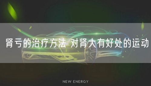 肾亏的治疗方法 对肾大有好处的运动
