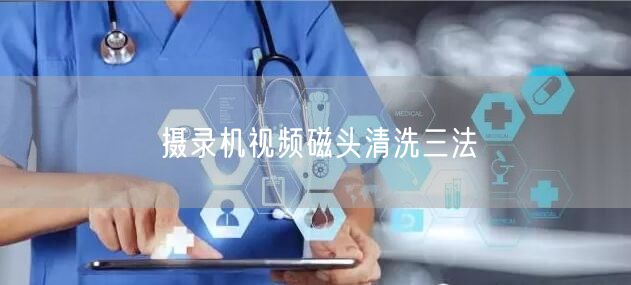 摄录机视频磁头清洗三法