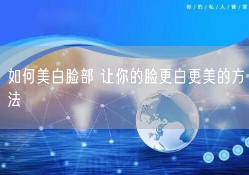 如何美白脸部 让你的脸更白更美的方法