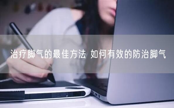 治疗脚气的最佳方法 如何有效的防治脚气
