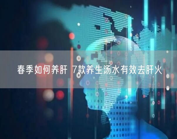 春季如何养肝 7款养生汤水有效去肝火