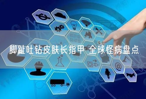 脚趾吐钻皮肤长指甲 全球怪病盘点