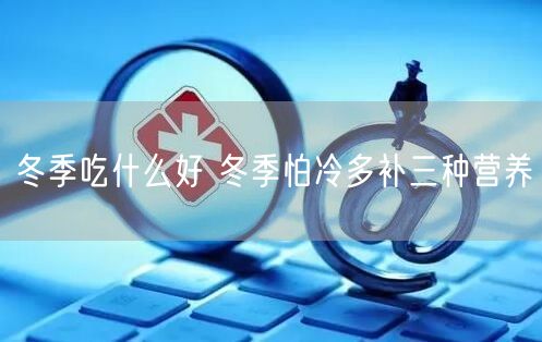 冬季吃什么好 冬季怕冷多补三种营养