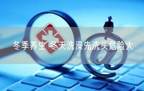 冬季养生 冬天洗澡先洗头危险大