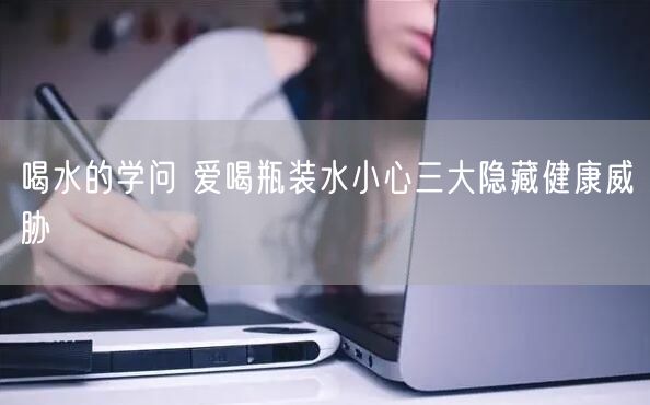 喝水的学问 爱喝瓶装水小心三大隐藏健康威胁