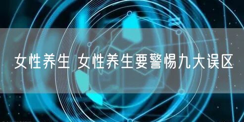 女性养生 女性养生要警惕九大误区
