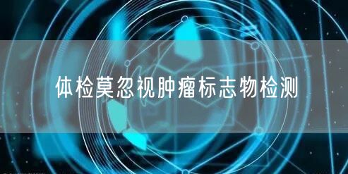 体检莫忽视肿瘤标志物检测
