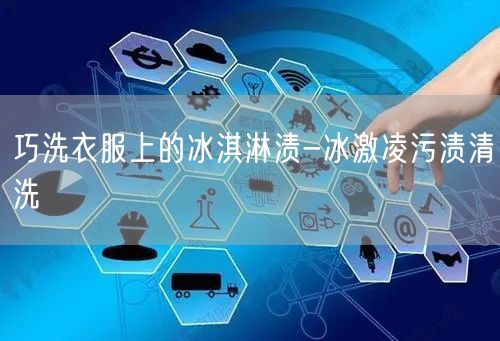 巧洗衣服上的冰淇淋渍-冰激凌污渍清洗