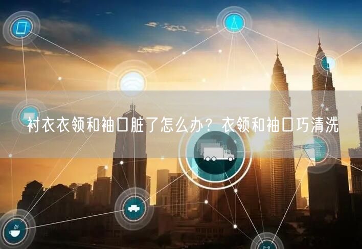 衬衣衣领和袖口脏了怎么办？衣领和袖口巧清洗