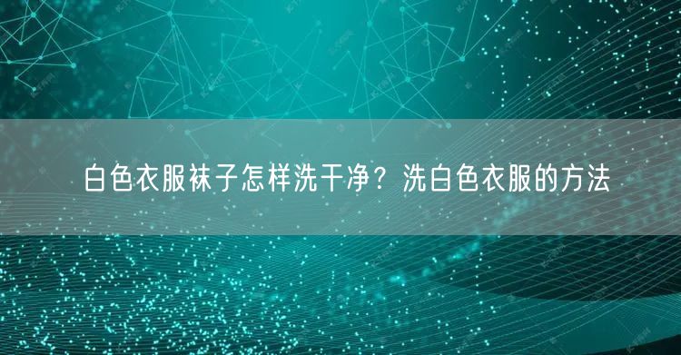 白色衣服袜子怎样洗干净？洗白色衣服的方法