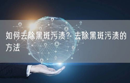 如何去除黑斑污渍？去除黑斑污渍的方法