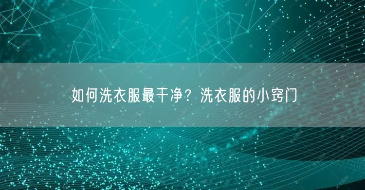 如何洗衣服最干净？洗衣服的小窍门