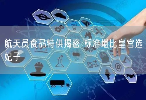 航天员食品特供揭密 标准堪比皇宫选妃子