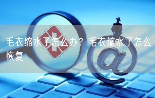 毛衣缩水了怎么办？毛衣缩水了怎么恢复