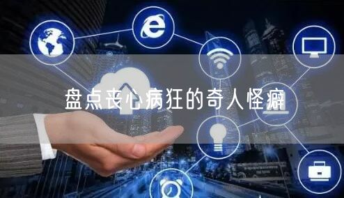 盘点丧心病狂的奇人怪癖