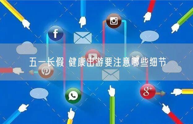 五一长假 健康出游要注意哪些细节