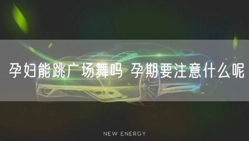 孕妇能跳广场舞吗 孕期要注意什么呢