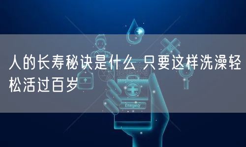 人的长寿秘诀是什么 只要这样洗澡轻松活过百岁
