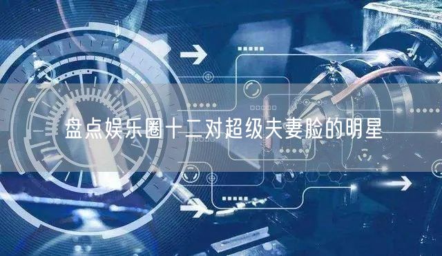 盘点娱乐圈十二对超级夫妻脸的明星