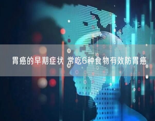 胃癌的早期症状 常吃6种食物有效防胃癌