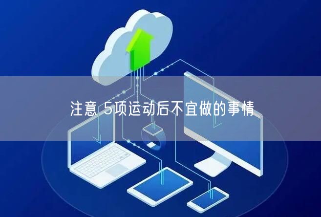 注意 5项运动后不宜做的事情