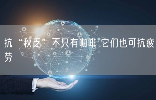 抗“秋乏”不只有咖啡 它们也可抗疲劳
