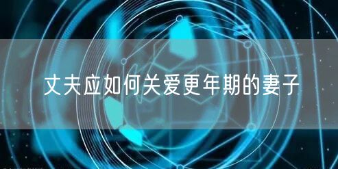 丈夫应如何关爱更年期的妻子