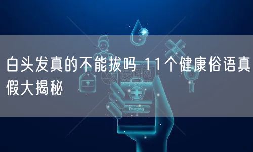 白头发真的不能拔吗 11个健康俗语真假大揭秘