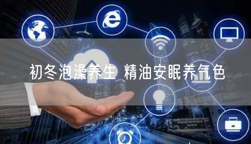 初冬泡澡养生 精油安眠养气色