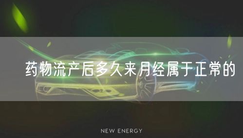 ​药物流产后多久来月经属于正常的