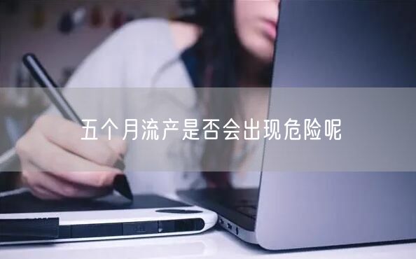 五个月流产是否会出现危险呢