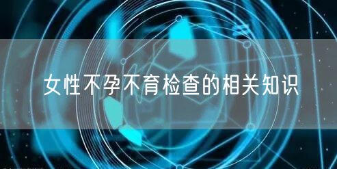女性不孕不育检查的相关知识