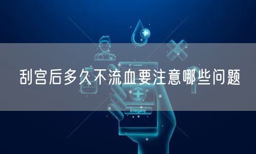 刮宫后多久不流血要注意哪些问题