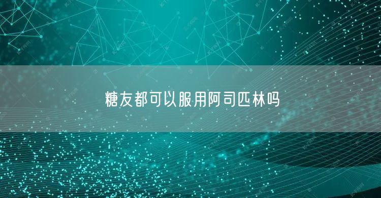 糖友都可以服用阿司匹林吗