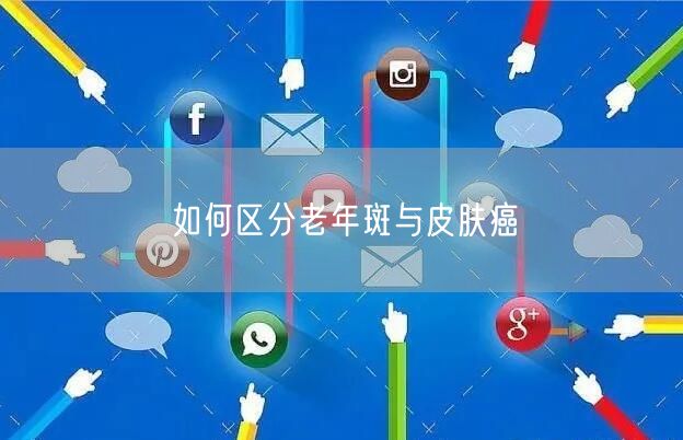 如何区分老年斑与皮肤癌
