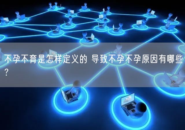 不孕不育是怎样定义的 导致不孕不孕原因有哪些？
