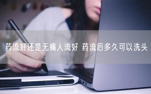 药流好还是无痛人流好 药流后多久可以洗头