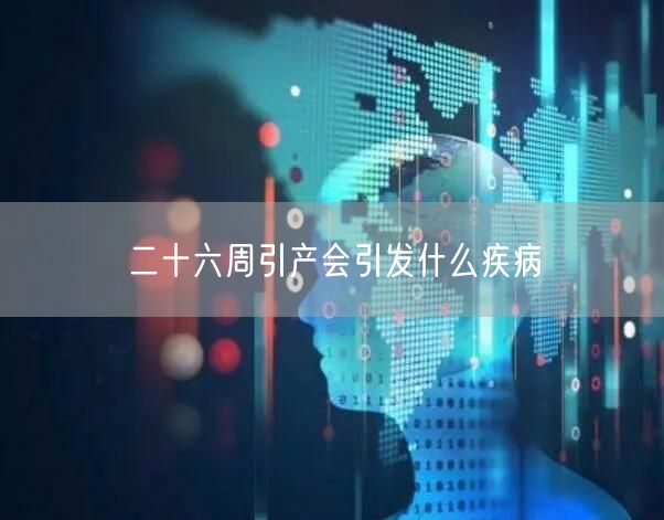 二十六周引产会引发什么疾病